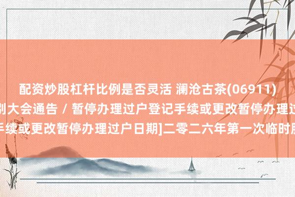 配资炒股杠杆比例是否灵活 澜沧古茶(06911)公告及通告 - [股东特别大会通告 / 暂停办理过户登记手续或更改暂停办理过户日期]二零二六年第一次临时股东会通告