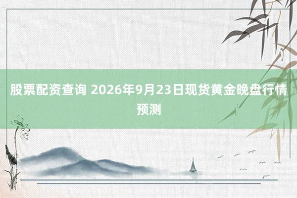股票配资查询 2026年9月23日现货黄金晚盘行情预测