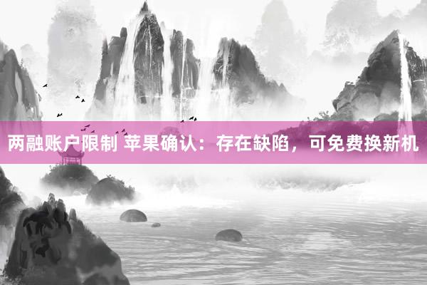 两融账户限制 苹果确认：存在缺陷，可免费换新机