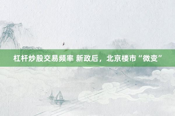杠杆炒股交易频率 新政后，北京楼市“微变”