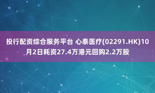 投行配资综合服务平台 心泰医疗(02291.HK)10月2日耗资27.4万港元回购2.2万股