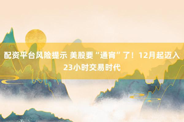 配资平台风险提示 美股要“通宵”了！12月起迈入23小时交易时代