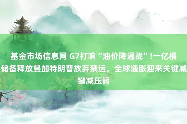 基金市场信息网 G7打响“油价降温战”!一亿桶石油储备释放叠加特朗普放弃禁运，全球通胀迎来关键减压阀