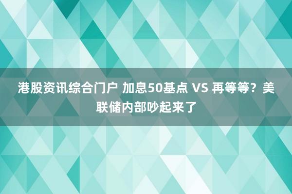 港股资讯综合门户 加息50基点 VS 再等等？美联储内部吵起来了