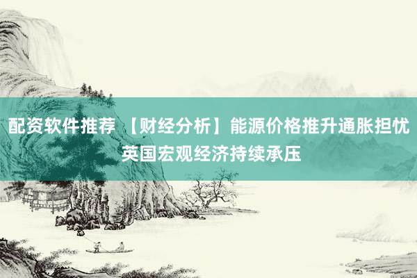 配资软件推荐 【财经分析】能源价格推升通胀担忧 英国宏观经济持续承压