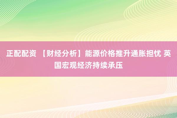 正配配资 【财经分析】能源价格推升通胀担忧 英国宏观经济持续承压