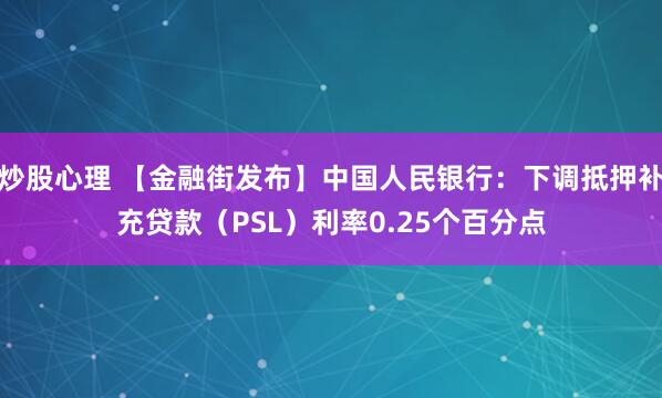 炒股心理 【金融街发布】中国人民银行：下调抵押补充贷款（PSL）利率0.25个百分点