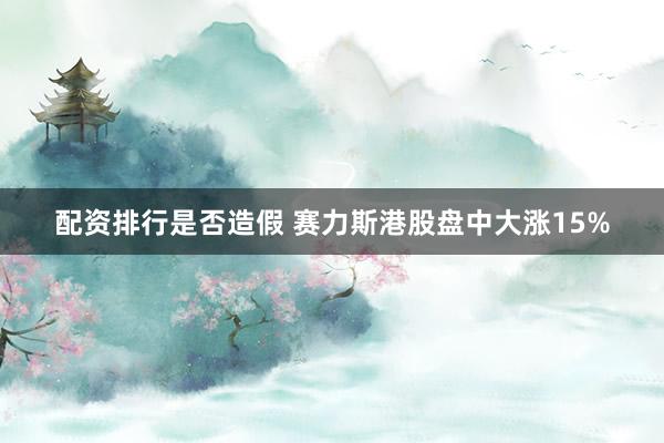 配资排行是否造假 赛力斯港股盘中大涨15%