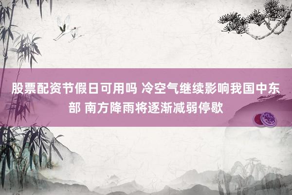 股票配资节假日可用吗 冷空气继续影响我国中东部 南方降雨将逐渐减弱停歇