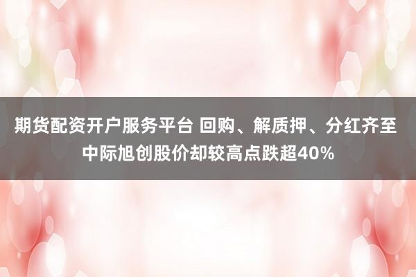 期货配资开户服务平台 回购、解质押、分红齐至 中际旭创股价却较高点跌超40%