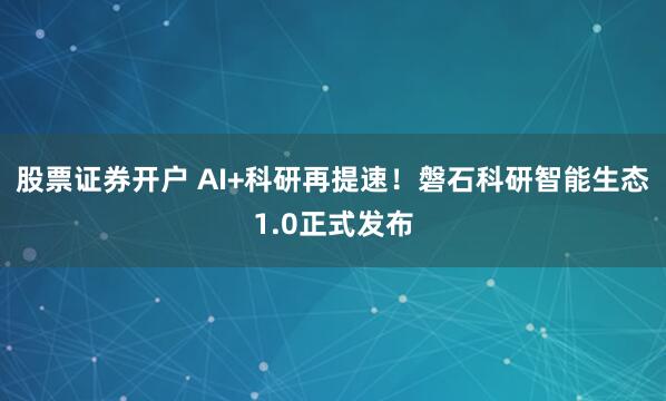 股票证券开户 AI+科研再提速!磐石科研智能生态1.0正式发布