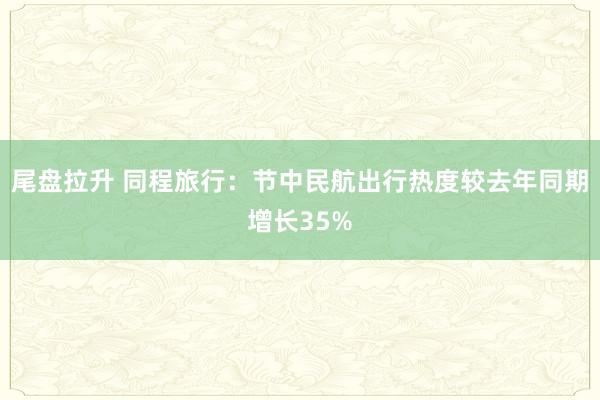 尾盘拉升 同程旅行：节中民航出行热度较去年同期增长35%
