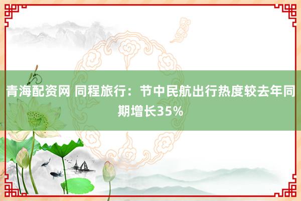 青海配资网 同程旅行：节中民航出行热度较去年同期增长35%