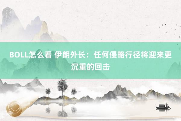 BOLL怎么看 伊朗外长：任何侵略行径将迎来更沉重的回击