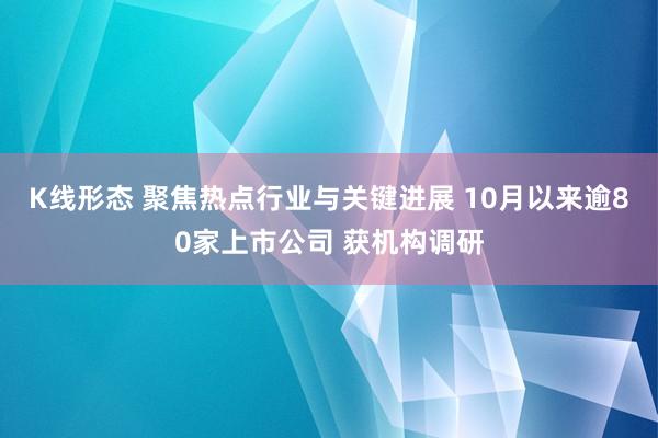 K线形态 聚焦热点行业与关键进展 10月以来逾80家上市公司 获机构调研