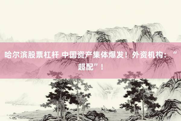 哈尔滨股票杠杆 中国资产集体爆发！外资机构：“超配”！