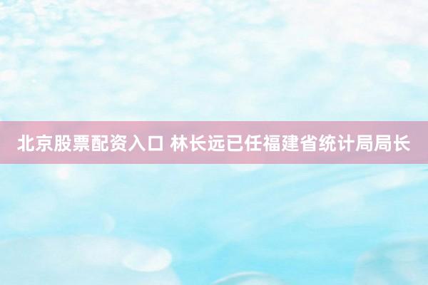 北京股票配资入口 林长远已任福建省统计局局长