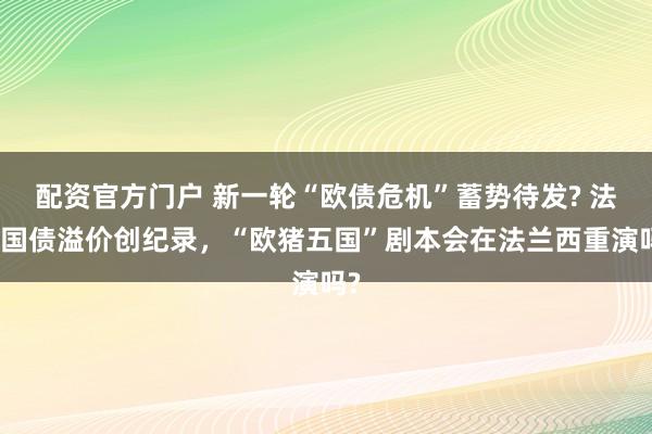 配资官方门户 新一轮“欧债危机”蓄势待发? 法国国债溢价创纪录，“欧猪五国”剧本会在法兰西重演吗?