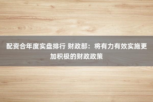 配资合年度实盘排行 财政部:将有力有效实施更加积极的财政政策