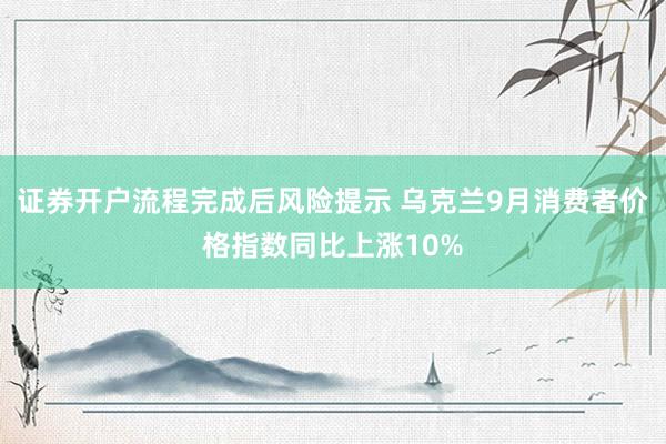 证券开户流程完成后风险提示 乌克兰9月消费者价格指数同比上涨10%